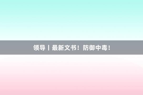 领导丨最新文书！防御中毒！