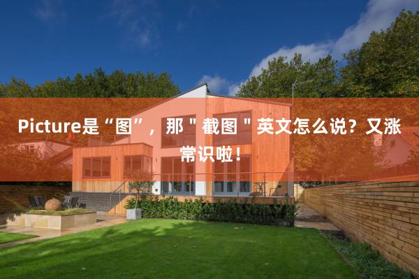 Picture是“图”，那＂截图＂英文怎么说？又涨常识啦！