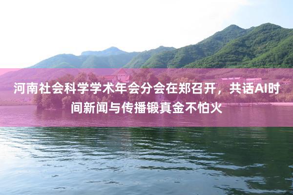 河南社会科学学术年会分会在郑召开，共话AI时间新闻与传播锻真金不怕火