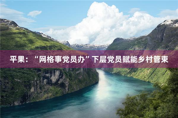 平果：“网格事党员办”下层党员赋能乡村管束