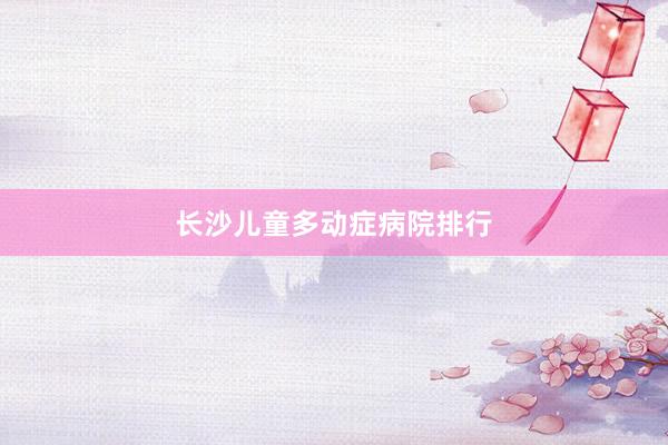 长沙儿童多动症病院排行