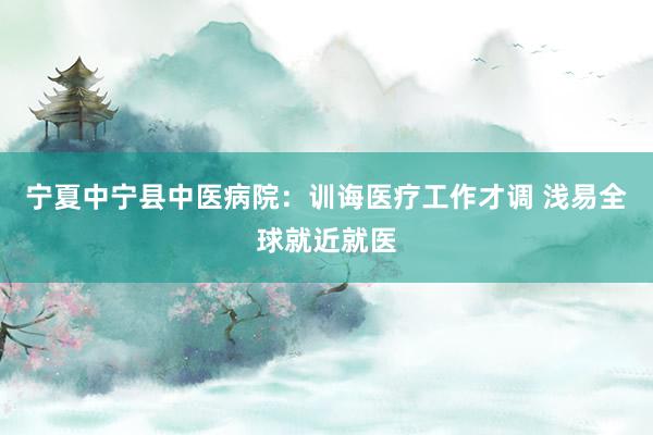 宁夏中宁县中医病院：训诲医疗工作才调 浅易全球就近就医