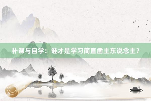 补课与自学：谁才是学习简直凿主东说念主？