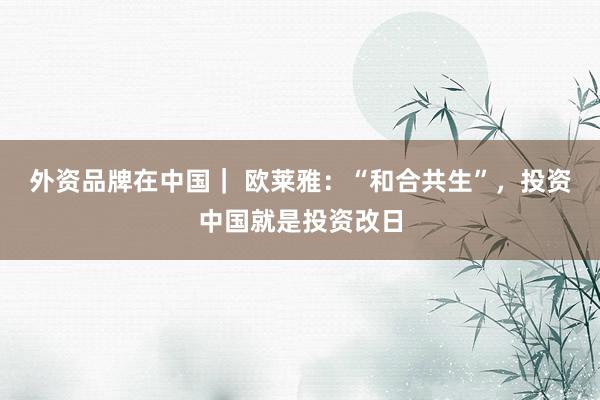 外资品牌在中国｜ 欧莱雅：“和合共生”，投资中国就是投资改日