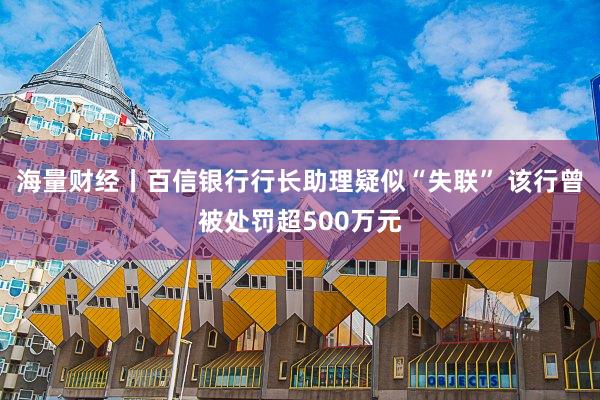 海量财经丨百信银行行长助理疑似“失联” 该行曾被处罚超500万元