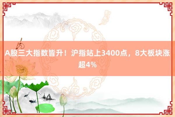 A股三大指数皆升！沪指站上3400点，8大板块涨超4%
