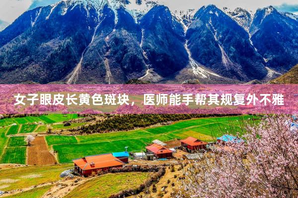 女子眼皮长黄色斑块，医师能手帮其规复外不雅