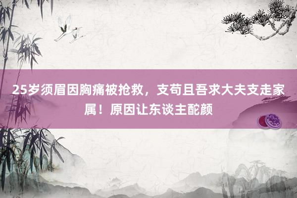 25岁须眉因胸痛被抢救，支苟且吾求大夫支走家属！原因让东谈主酡颜