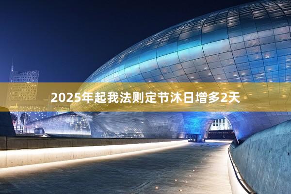 2025年起我法则定节沐日增多2天