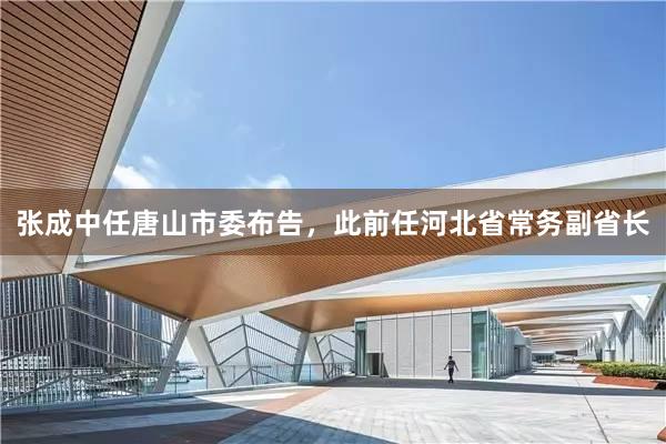 张成中任唐山市委布告，此前任河北省常务副省长