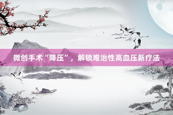 微创手术“降压”，解锁难治性高血压新疗法
