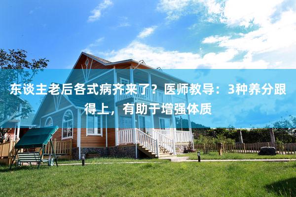 东谈主老后各式病齐来了？医师教导：3种养分跟得上，有助于增强体质