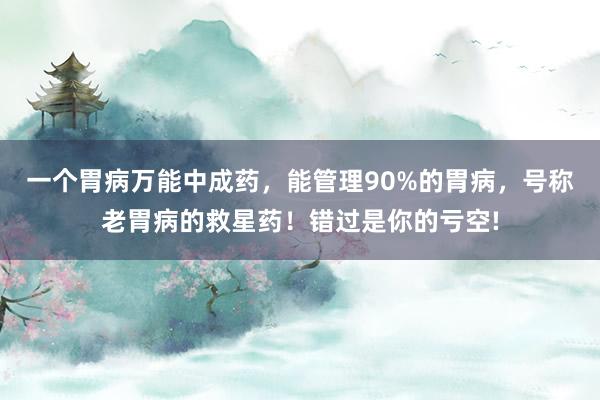 一个胃病万能中成药，能管理90%的胃病，号称老胃病的救星药！错过是你的亏空!