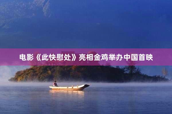 电影《此快慰处》亮相金鸡举办中国首映