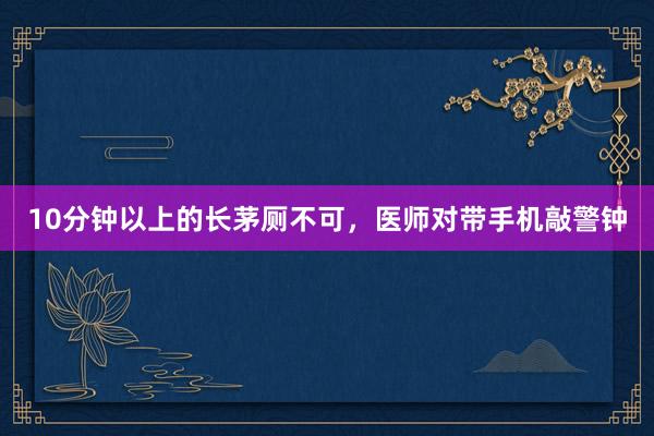10分钟以上的长茅厕不可，医师对带手机敲警钟