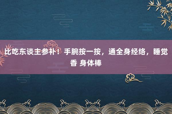 比吃东谈主参补！手腕按一按，通全身经络，睡觉香 身体棒