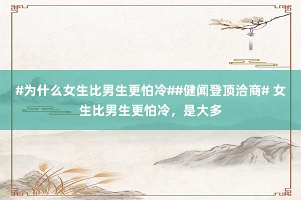 #为什么女生比男生更怕冷##健闻登顶洽商# 女生比男生更怕冷，是大多