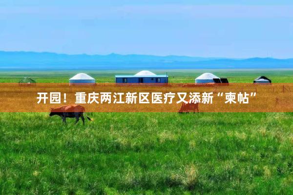 开园！重庆两江新区医疗又添新“柬帖”