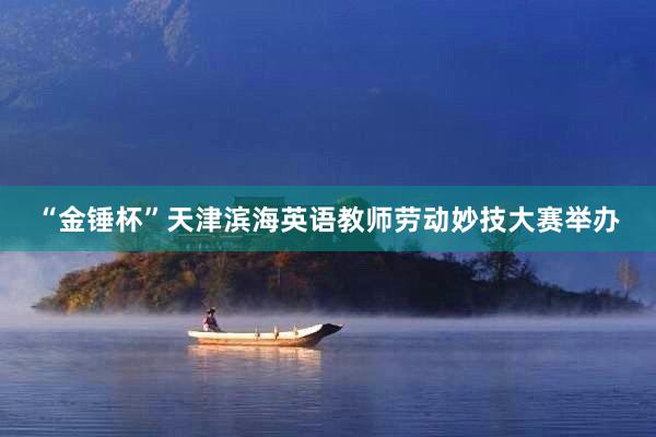 “金锤杯”天津滨海英语教师劳动妙技大赛举办