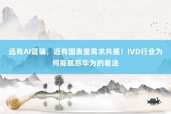 远有AI诓骗，近有国表里需求共振！IVD行业为何能眩惑华为的看法