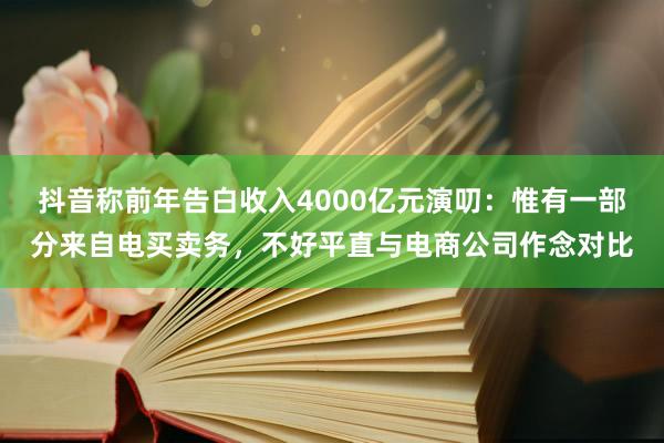 抖音称前年告白收入4000亿元演叨：惟有一部分来自电买卖务，不好平直与电商公司作念对比