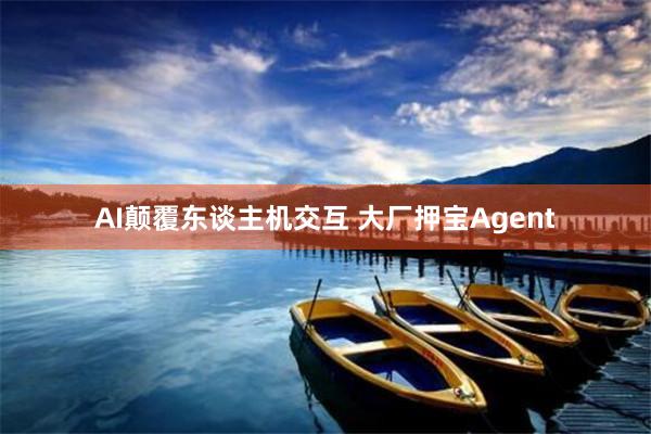 AI颠覆东谈主机交互 大厂押宝Agent