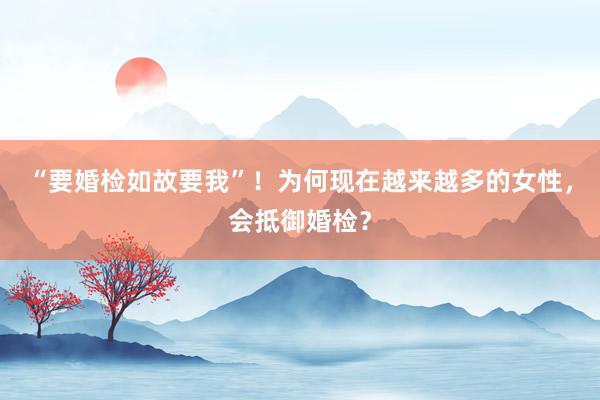 “要婚检如故要我”！为何现在越来越多的女性，会抵御婚检？