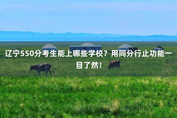 辽宁550分考生能上哪些学校？用同分行止功能一目了然！