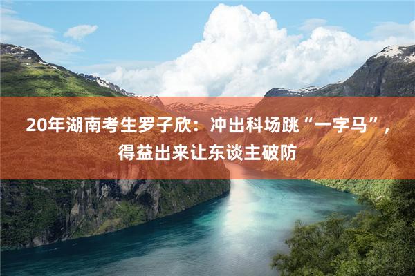 20年湖南考生罗子欣：冲出科场跳“一字马”，得益出来让东谈主破防