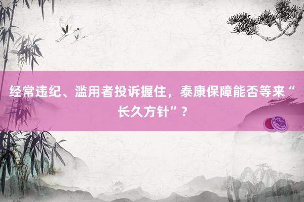 经常违纪、滥用者投诉握住，泰康保障能否等来“长久方针”？