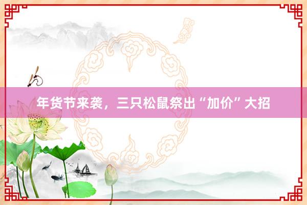 年货节来袭，三只松鼠祭出“加价”大招