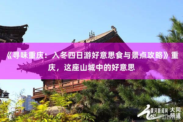 《寻味重庆：入冬四日游好意思食与景点攻略》重庆，这座山城中的好意思
