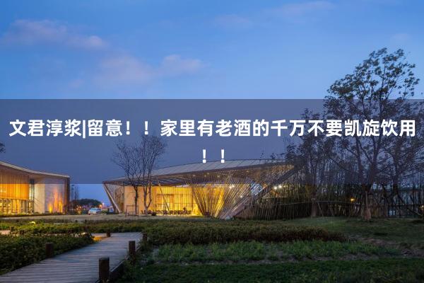 文君淳浆|留意！！家里有老酒的千万不要凯旋饮用！！