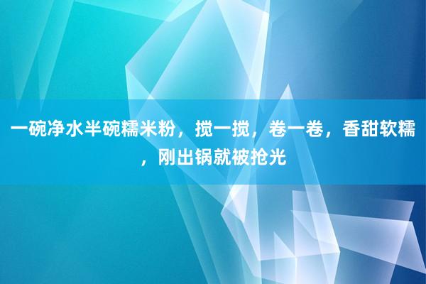 一碗净水半碗糯米粉，搅一搅，卷一卷，香甜软糯，刚出锅就被抢光