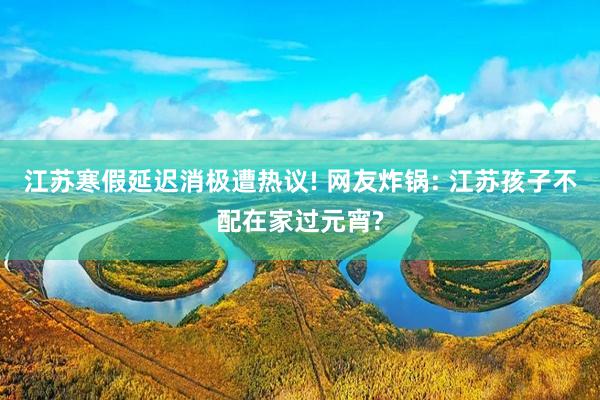 江苏寒假延迟消极遭热议! 网友炸锅: 江苏孩子不配在家过元宵?