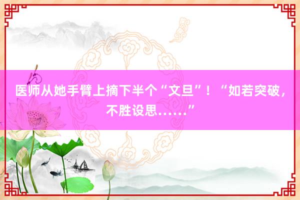 医师从她手臂上摘下半个“文旦”！“如若突破，不胜设思……”