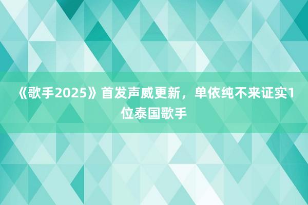 《歌手2025》首发声威更新，单依纯不来证实1位泰国歌手