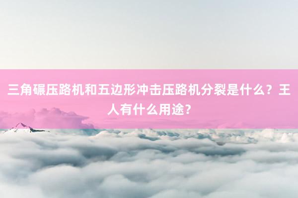 三角碾压路机和五边形冲击压路机分裂是什么？王人有什么用途？
