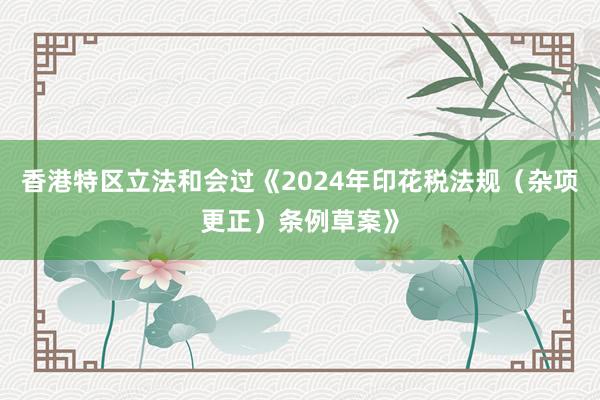 香港特区立法和会过《2024年印花税法规（杂项更正）条例草案》