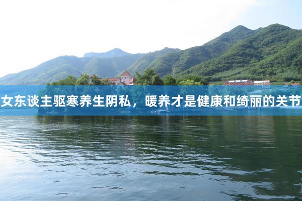 女东谈主驱寒养生阴私，暖养才是健康和绮丽的关节