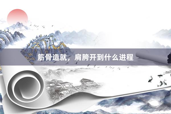 筋骨造就，肩胯开到什么进程