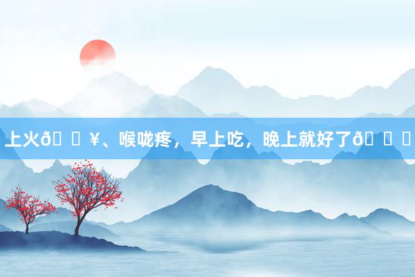 上火🔥、喉咙疼,早上吃,晚上就好了😍
