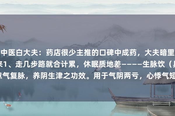 中医白大夫:药店很少主推的口碑中成药,大夫暗里时时开来私用,储藏起来1、走几步路就合计累,休眠质地差————生脉饮(具故意气复脉,养阴生津之功效。用于气阴两亏,心悸气短,脉微自汗。2、口腔溃疡—...