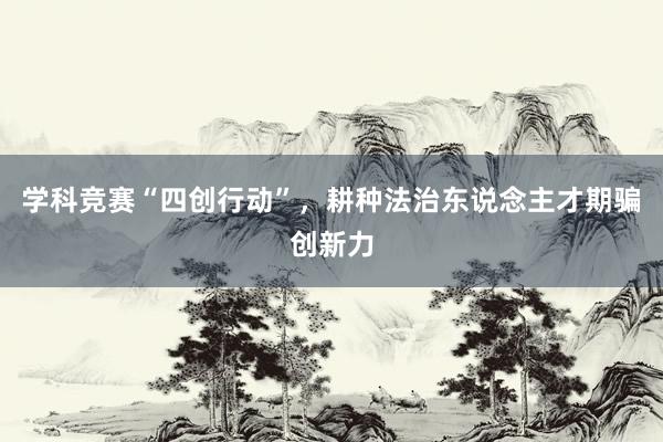 学科竞赛“四创行动”，耕种法治东说念主才期骗创新力