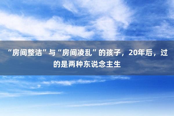 “房间整洁”与“房间凌乱”的孩子，20年后，过的是两种东说念主生