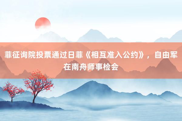 菲征询院投票通过日菲《相互准入公约》，自由军在南舟师事检会