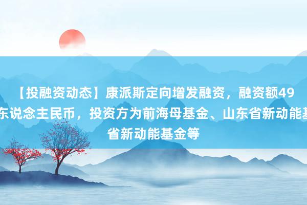 【投融资动态】康派斯定向增发融资，融资额4992万东说念主民币，投资方为前海母基金、山东省新动能基金等