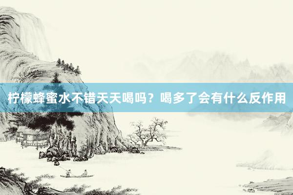 柠檬蜂蜜水不错天天喝吗？喝多了会有什么反作用